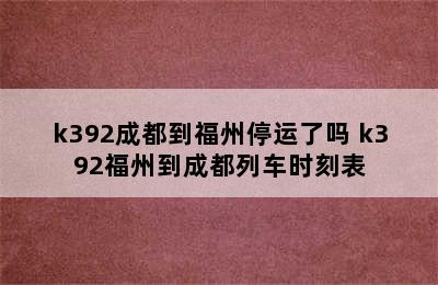 k392成都到福州停运了吗 k392福州到成都列车时刻表